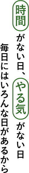 時間がない日、やる気がない日、毎日にはいろんな日があるから