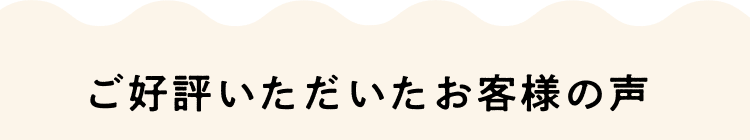 ご好評いただいたお客様の声