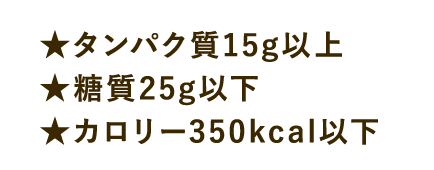 ★タンパク質15g以上★糖質25g以下★カロリー350kcal以下
