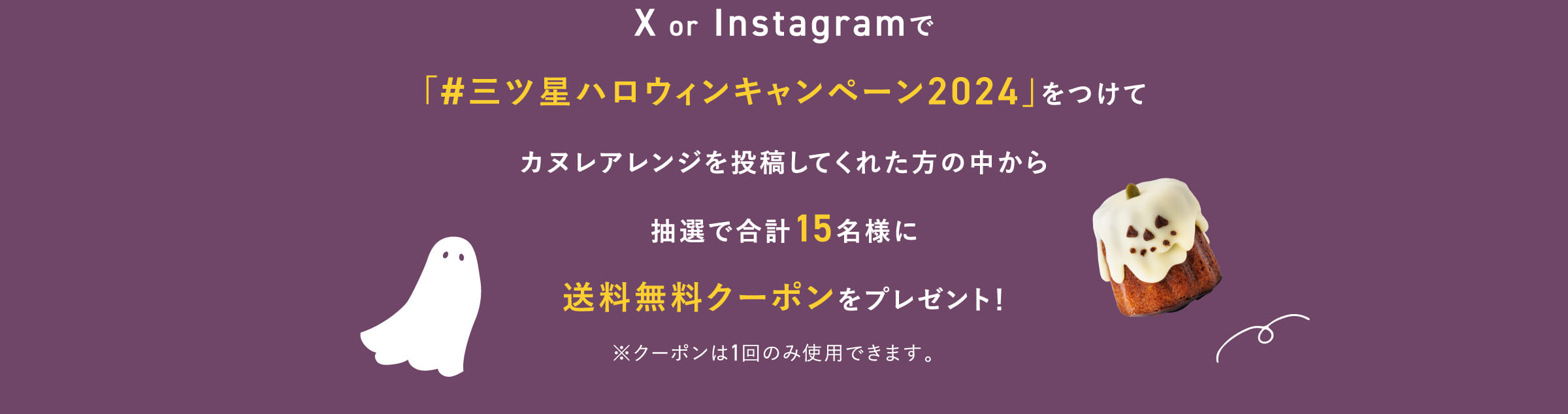 X or Instagramで「#三ツ星ハロウィンキャンペーン2024」をつけてカヌレアレンジを投稿してくれた方の中から抽選で合計15名様に送料無料クーポンをプレゼント！