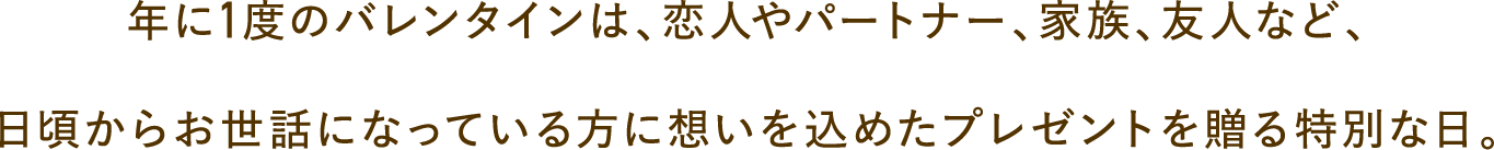 年に1度のバレンタインは、恋人やパートナー、家族、友人など、日頃からお世話になっている方に想いを込めたプレゼントを贈る特別な日。